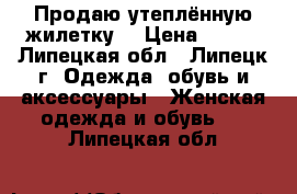 Продаю утеплённую жилетку  › Цена ­ 500 - Липецкая обл., Липецк г. Одежда, обувь и аксессуары » Женская одежда и обувь   . Липецкая обл.